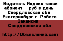 Водитель Яндекс такси.абонент.40 руб в день - Свердловская обл., Екатеринбург г. Работа » Вакансии   . Свердловская обл.